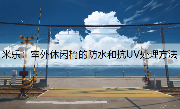 <strong>米乐：室外休闲椅的防水和抗UV处理方法</strong>